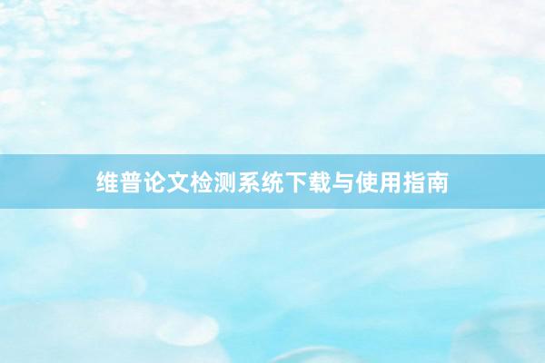 维普论文检测系统下载与使用指南