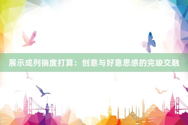展示成列揣度打算：创意与好意思感的完竣交融